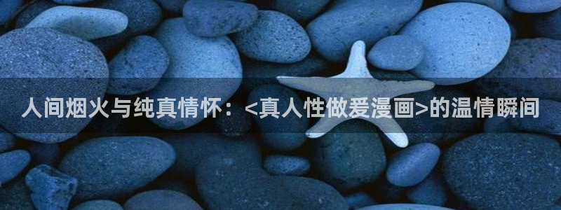 虫虫漫画免费漫画在线观看：人间烟火与纯真情怀：<真人性做爰漫画>的温情瞬间