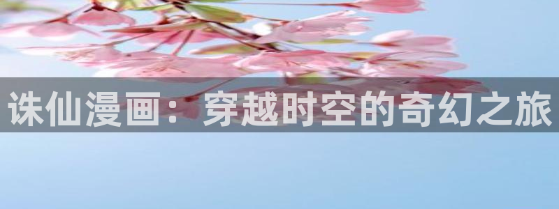 虫虫漫画漫画弹窗入口：诛仙漫画：穿越时空的奇幻之旅