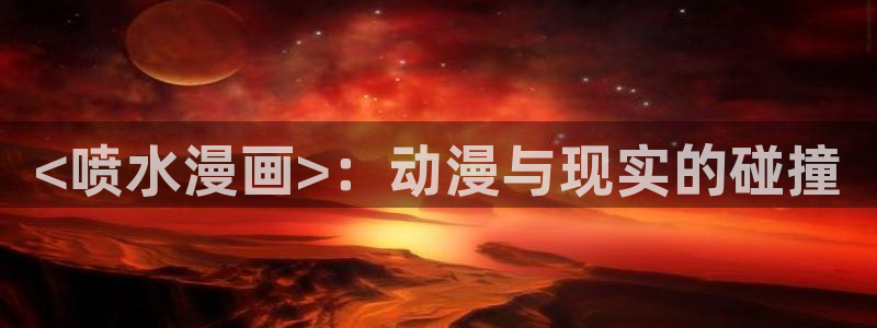 虫虫漫画推荐免费：<喷水漫画>：动漫与现实的碰撞