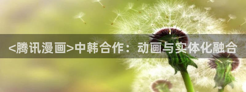 .虫虫漫画：<腾讯漫画>中韩合作：动画与实体化融合