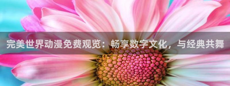 虫虫漫画现在：完美世界动漫免费观览：畅享数字文化，与经典共舞