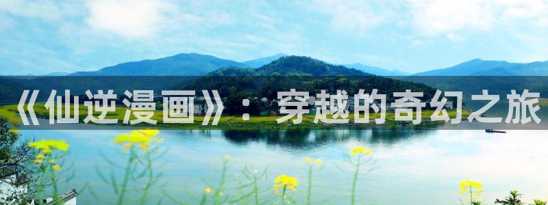虫虫漫画吧1000字：《仙逆漫画》：穿越的奇幻之旅