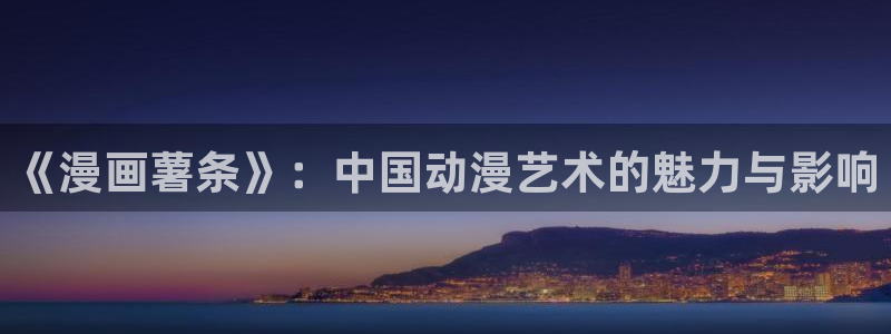 虫虫漫画免费漫画弹窗入：《漫画薯条》：中国动漫艺术的魅力与影响
