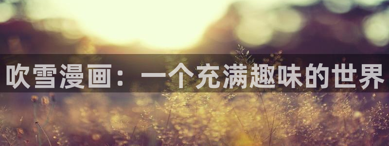 虫虫漫画官网页面免费漫画入口：吹雪漫画：一个充满趣味的世界