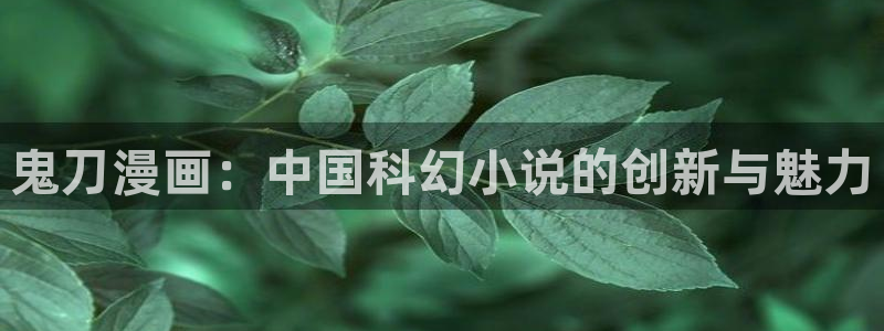虫虫漫画正式版：鬼刀漫画：中国科幻小说的创新与魅力