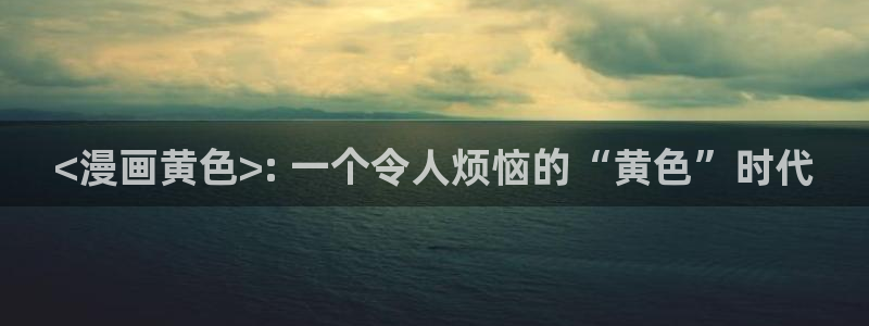 虫虫漫画页面在线看漫画：<漫画黄色>: 一个令人烦恼的“黄色”时代