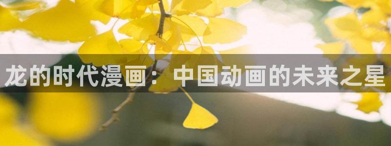 最新虫虫漫画：龙的时代漫画：中国动画的未来之星